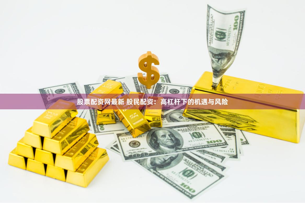 股票配资网最新 股民配资：高杠杆下的机遇与风险
