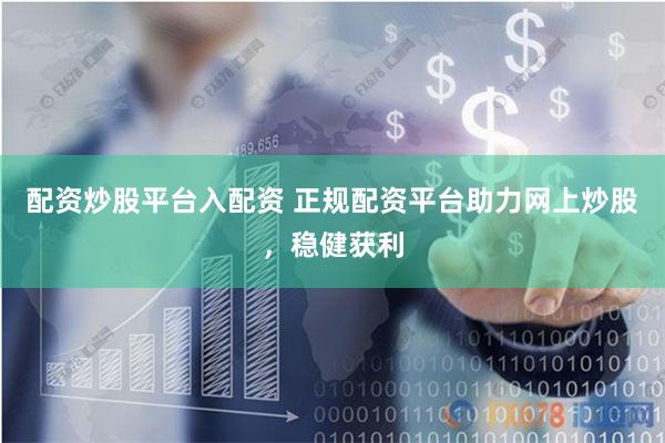 配资炒股平台入配资 正规配资平台助力网上炒股，稳健获利