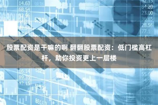 股票配资是干嘛的啊 翻翻股票配资：低门槛高杠杆，助你投资更上一层楼