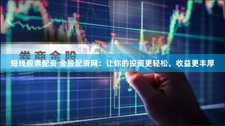 短线股票配资 金股配资网：让你的投资更轻松，收益更丰厚