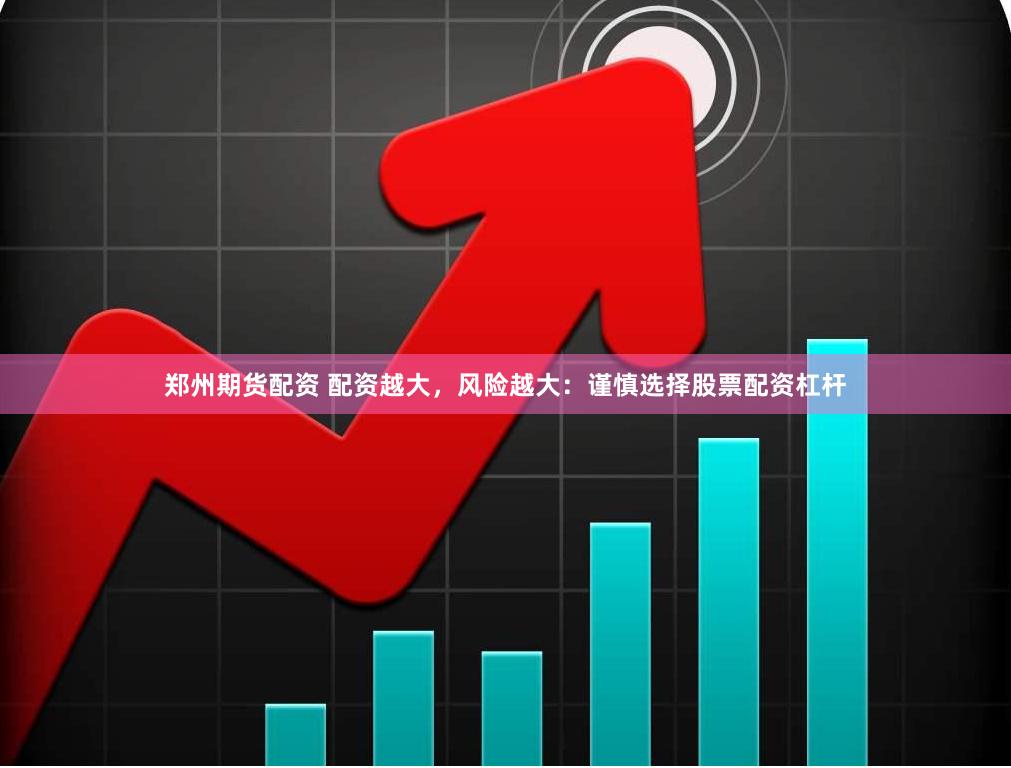郑州期货配资 配资越大，风险越大：谨慎选择股票配资杠杆