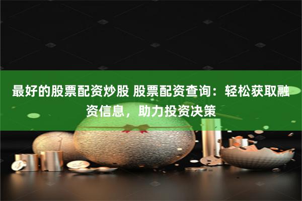 最好的股票配资炒股 股票配资查询：轻松获取融资信息，助力投资决策