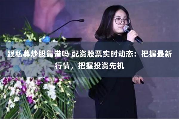 跟私募炒股靠谱吗 配资股票实时动态：把握最新行情，把握投资先机