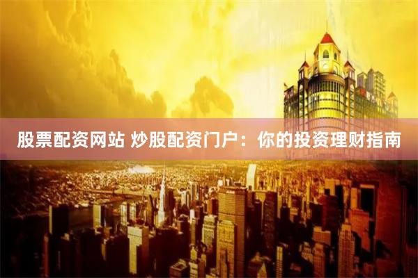 股票配资网站 炒股配资门户：你的投资理财指南