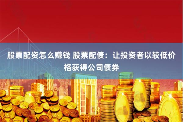 股票配资怎么赚钱 股票配债：让投资者以较低价格获得公司债券