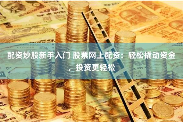 配资炒股新手入门 股票网上配资：轻松撬动资金，投资更轻松