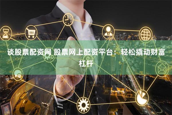 谈股票配资网 股票网上配资平台：轻松撬动财富杠杆