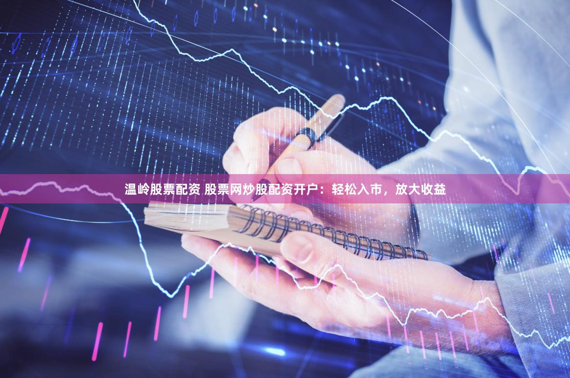 温岭股票配资 股票网炒股配资开户：轻松入市，放大收益
