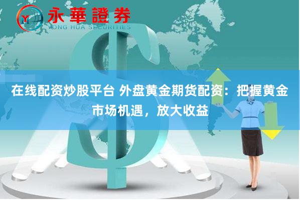 在线配资炒股平台 外盘黄金期货配资：把握黄金市场机遇，放大收益