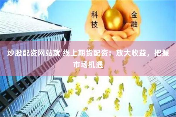 炒股配资网站就 线上期货配资：放大收益，把握市场机遇