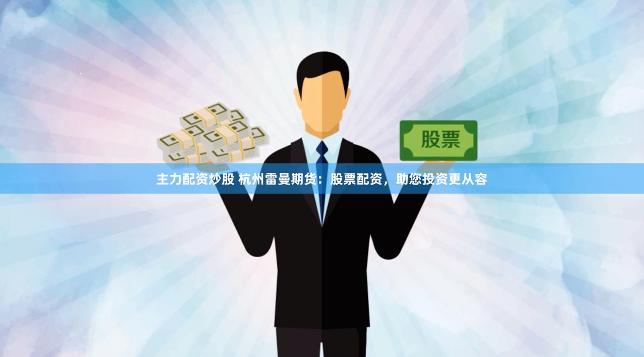 主力配资炒股 杭州雷曼期货：股票配资，助您投资更从容