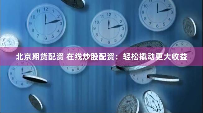 北京期货配资 在线炒股配资：轻松撬动更大收益