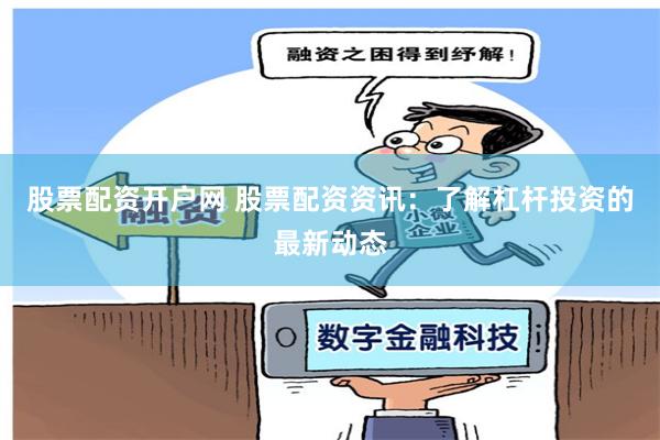 股票配资开户网 股票配资资讯：了解杠杆投资的最新动态