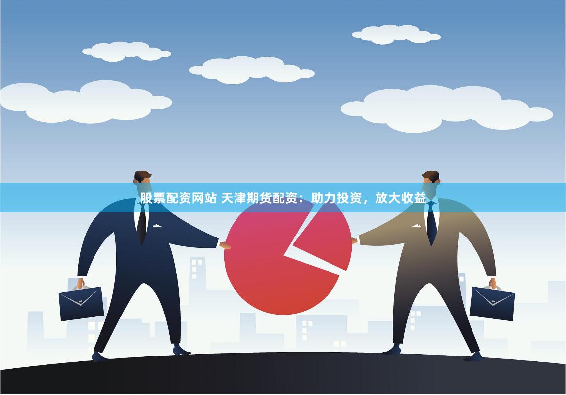 股票配资网站 天津期货配资：助力投资，放大收益