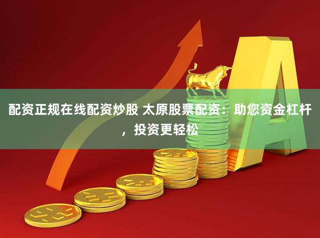 配资正规在线配资炒股 太原股票配资：助您资金杠杆，投资更轻松