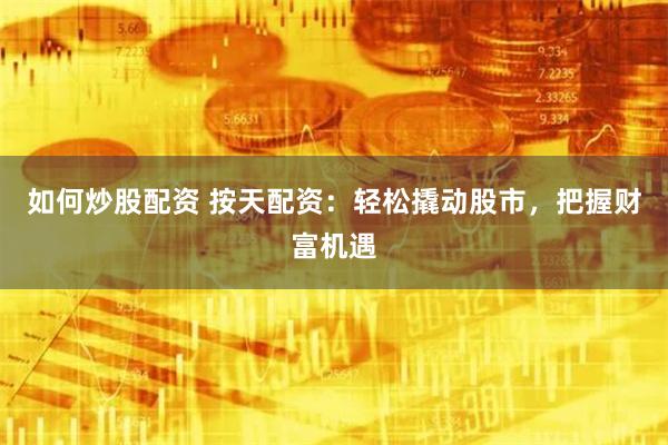 如何炒股配资 按天配资：轻松撬动股市，把握财富机遇