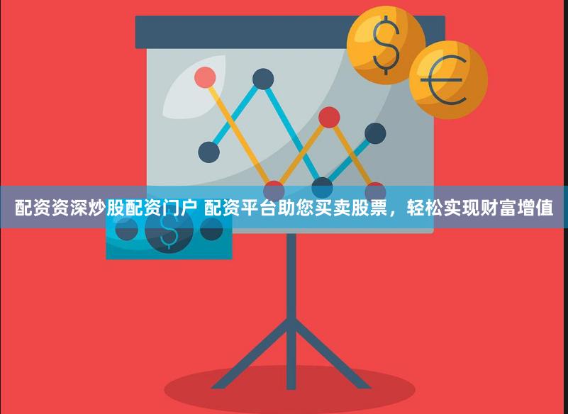 配资资深炒股配资门户 配资平台助您买卖股票，轻松实现财富增值