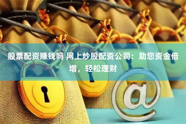 股票配资赚钱吗 网上炒股配资公司：助您资金倍增，轻松理财