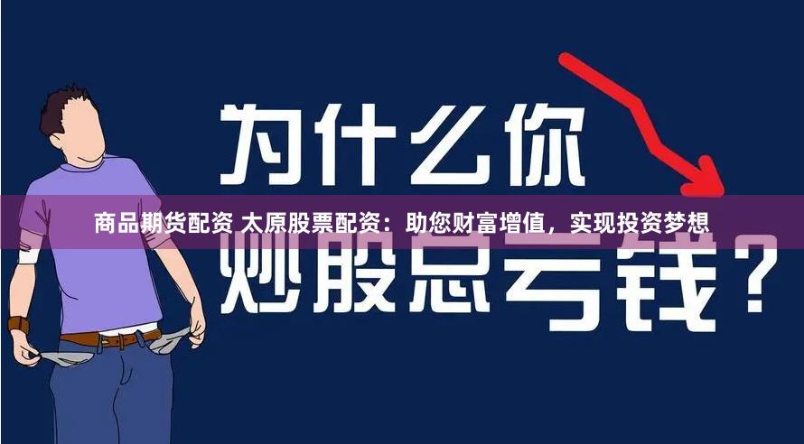 商品期货配资 太原股票配资：助您财富增值，实现投资梦想