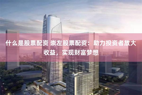 什么是股票配资 崇左股票配资：助力投资者放大收益，实现财富梦想