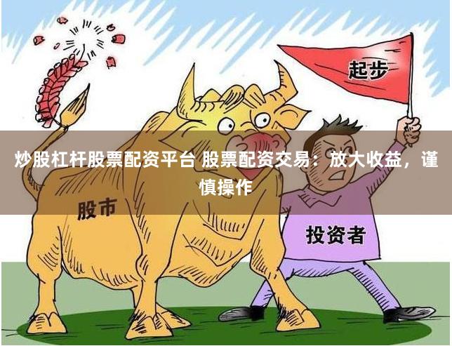 炒股杠杆股票配资平台 股票配资交易：放大收益，谨慎操作