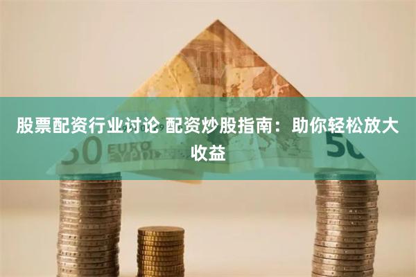 股票配资行业讨论 配资炒股指南：助你轻松放大收益