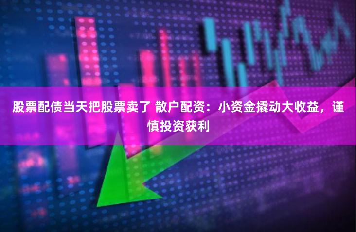 股票配债当天把股票卖了 散户配资：小资金撬动大收益，谨慎投资获利