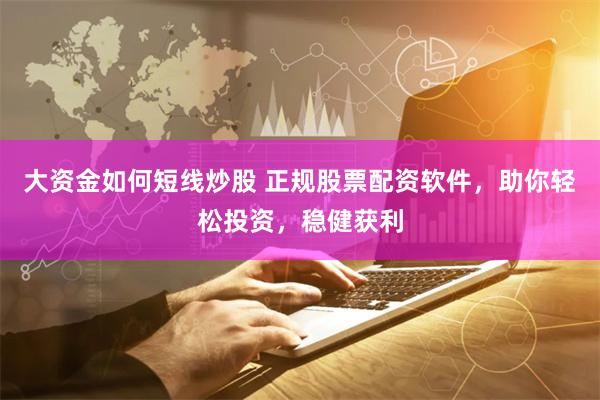 大资金如何短线炒股 正规股票配资软件，助你轻松投资，稳健获利