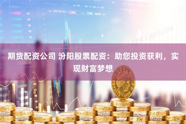 期货配资公司 汾阳股票配资：助您投资获利，实现财富梦想