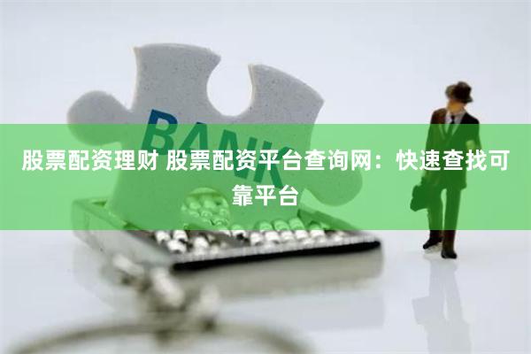 股票配资理财 股票配资平台查询网：快速查找可靠平台