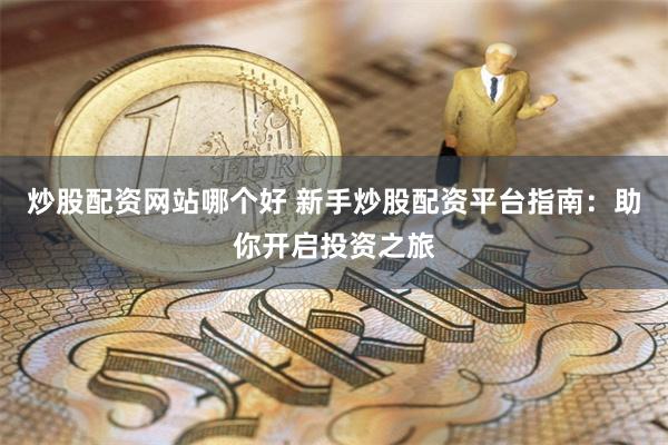 炒股配资网站哪个好 新手炒股配资平台指南：助你开启投资之旅