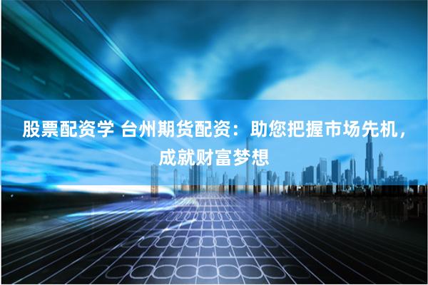 股票配资学 台州期货配资：助您把握市场先机，成就财富梦想