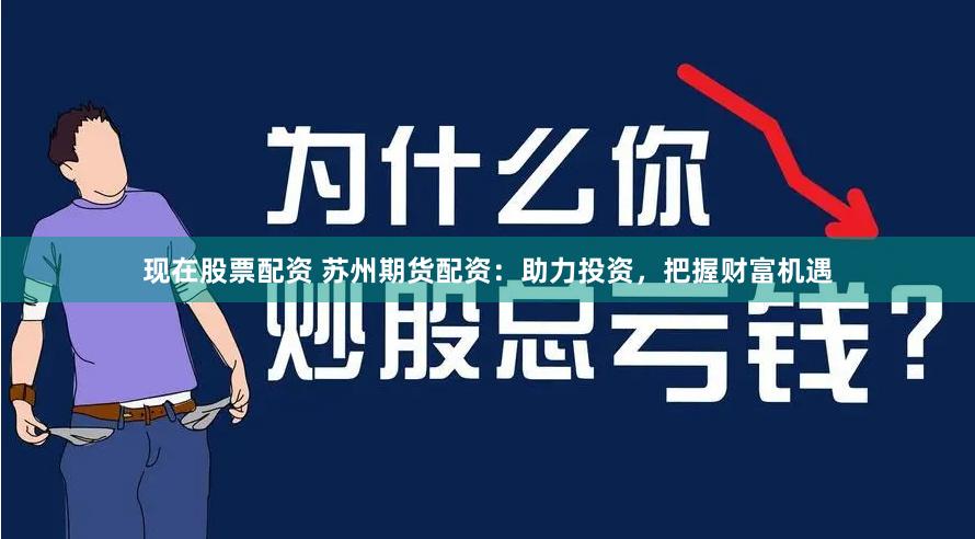 现在股票配资 苏州期货配资：助力投资，把握财富机遇