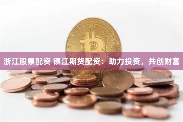 浙江股票配资 镇江期货配资：助力投资，共创财富