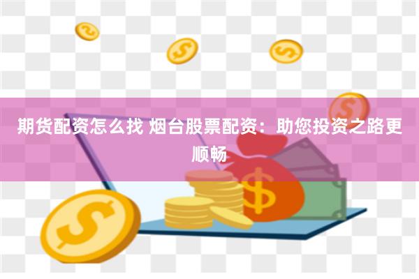 期货配资怎么找 烟台股票配资：助您投资之路更顺畅