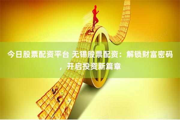 今日股票配资平台 无锡股票配资：解锁财富密码，开启投资新篇章