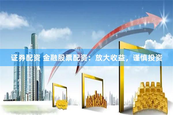 证券配资 金融股票配资：放大收益，谨慎投资