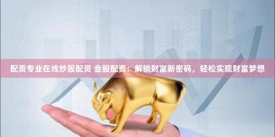配资专业在线炒股配资 金股配资：解锁财富新密码，轻松实现财富梦想