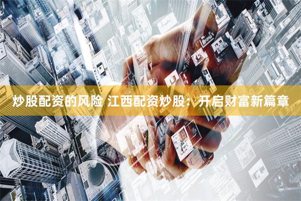 炒股配资的风险 江西配资炒股：开启财富新篇章