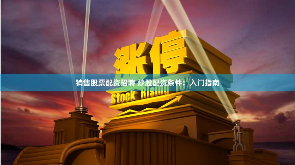 销售股票配资招聘 炒股配资条件：入门指南