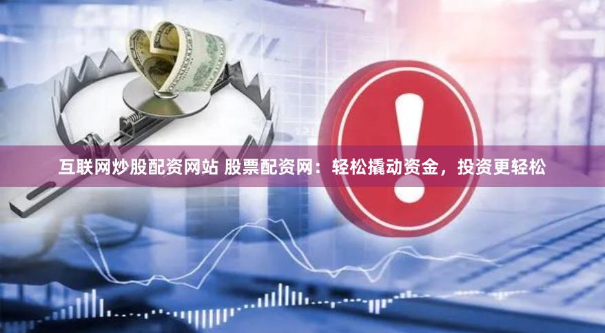 互联网炒股配资网站 股票配资网：轻松撬动资金，投资更轻松