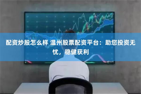 配资炒股怎么样 温州股票配资平台：助您投资无忧，稳健获利