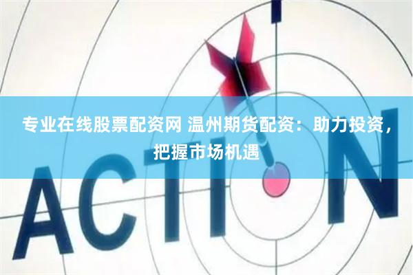 专业在线股票配资网 温州期货配资：助力投资，把握市场机遇