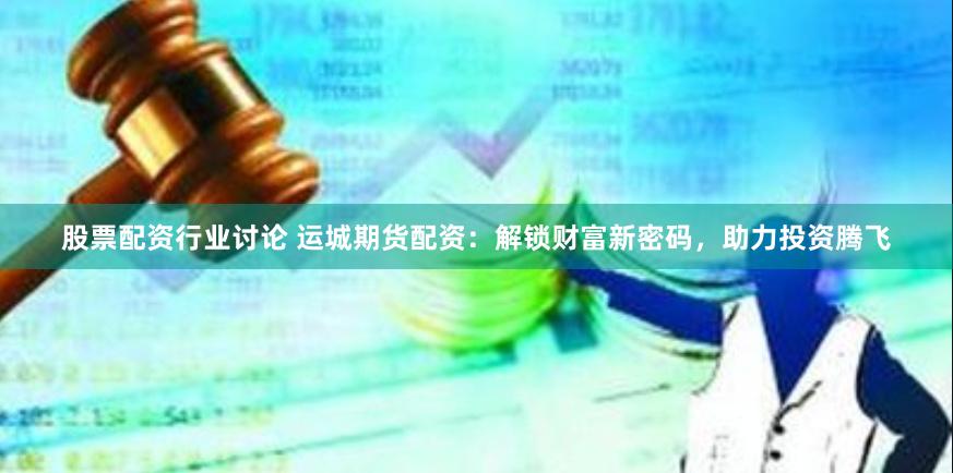 股票配资行业讨论 运城期货配资：解锁财富新密码，助力投资腾飞
