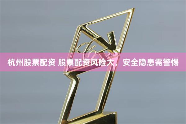杭州股票配资 股票配资风险大，安全隐患需警惕