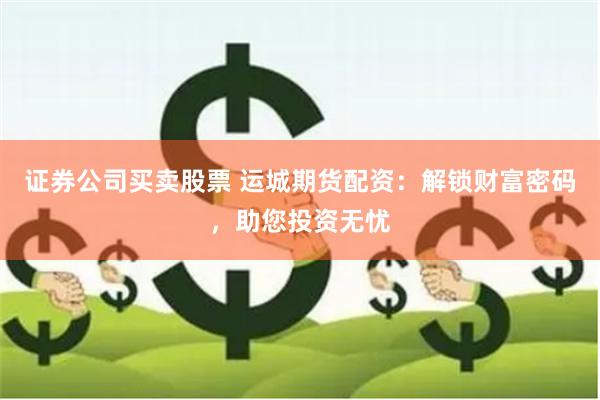 证券公司买卖股票 运城期货配资：解锁财富密码，助您投资无忧