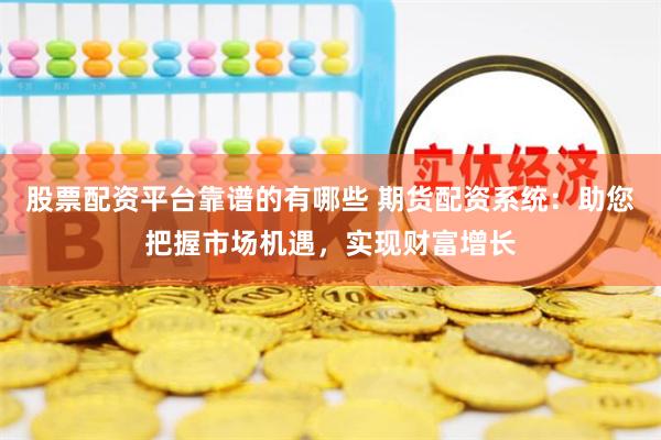股票配资平台靠谱的有哪些 期货配资系统：助您把握市场机遇，实现财富增长