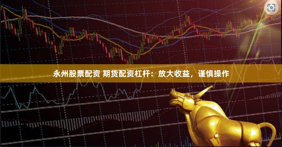 永州股票配资 期货配资杠杆：放大收益，谨慎操作