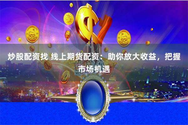 炒股配资找 线上期货配资：助你放大收益，把握市场机遇