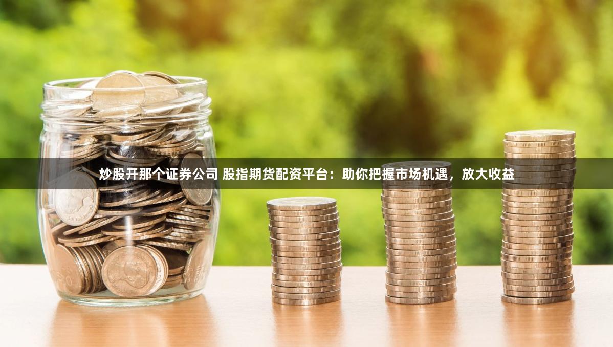 炒股开那个证券公司 股指期货配资平台：助你把握市场机遇，放大收益